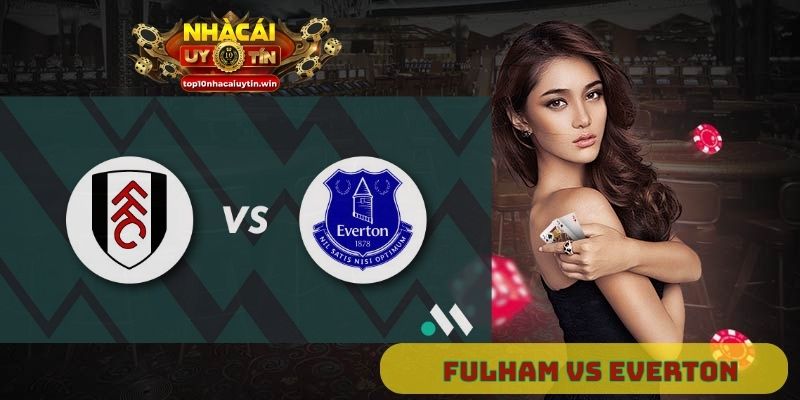 Nhận định Fulham vs Everton 22h00 ngày 7/2: Khẳng định bản lĩnh vượt khó